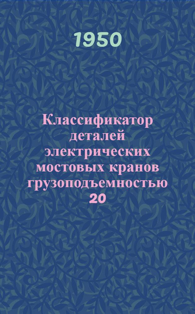 Классификатор деталей электрических мостовых кранов грузоподъемностью 20/5, 30/5 и 50/10, выпускаемых заводом ПТО им. Кирова города Ленинград
