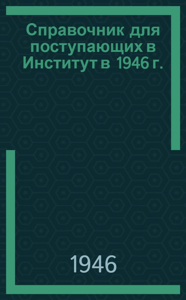 Справочник для поступающих в Институт в 1946 г.