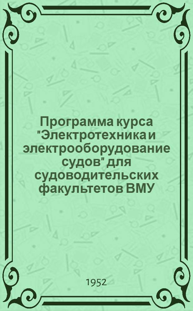 Программа курса "Электротехника и электрооборудование судов" для судоводительских факультетов ВМУ : Утв. 22/V 1951 г