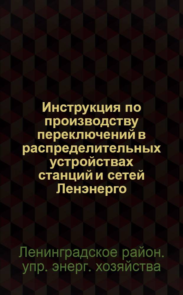 Инструкция по производству переключений в распределительных устройствах станций и сетей Ленэнерго (диспетчерская) : Утв. 31/VII 1953 г.