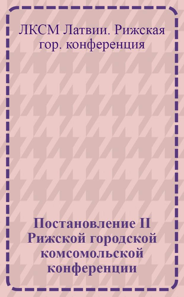 Постановление II Рижской городской комсомольской конференции : По отчету о работе Горкома