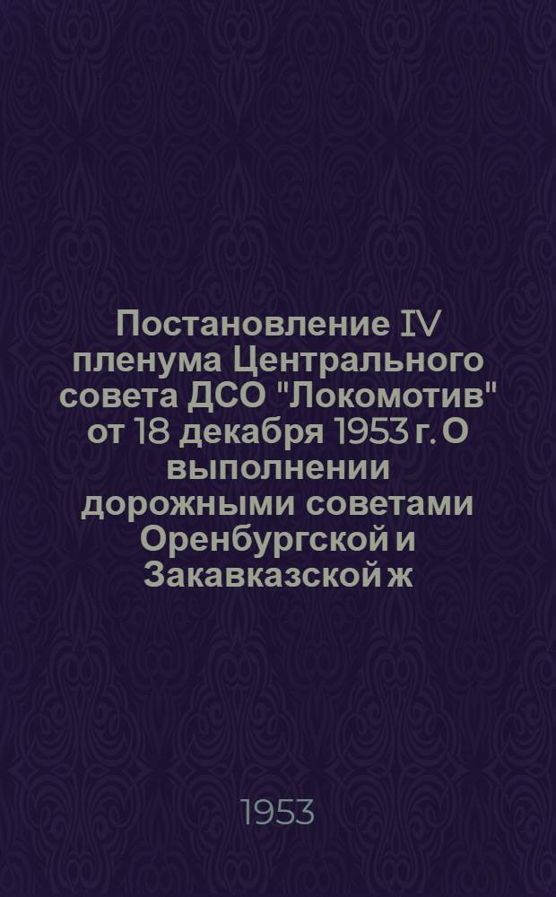 Постановление IV пленума Центрального совета ДСО "Локомотив" от 18 декабря 1953 г. О выполнении дорожными советами Оренбургской и Закавказской ж. д. Постановления 2-го пленума Центр. сов. по росту членов О-ва и сбору членских взносов; О состоянии и мерах улучшения работы в обществе по подготовке значкистов комплекса ГТО: Проект: По докладу пред. Центр. сов. тов. Губченко Б.Р