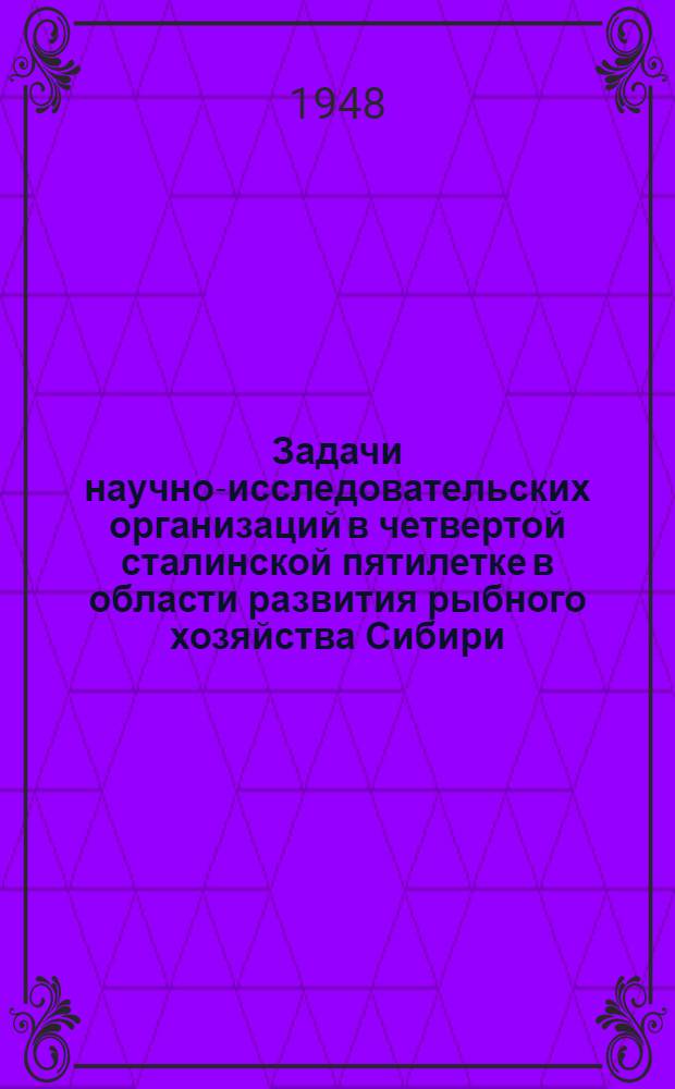 Задачи научно-исследовательских организаций в четвертой сталинской пятилетке в области развития рыбного хозяйства Сибири : Сборник докладов на Совещании работников науч. учреждений и специалистов рыбной пром-сти Сибири