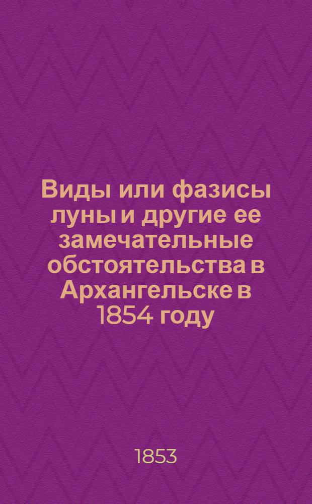 Виды или фазисы луны и другие ее замечательные обстоятельства в Архангельске в 1854 году