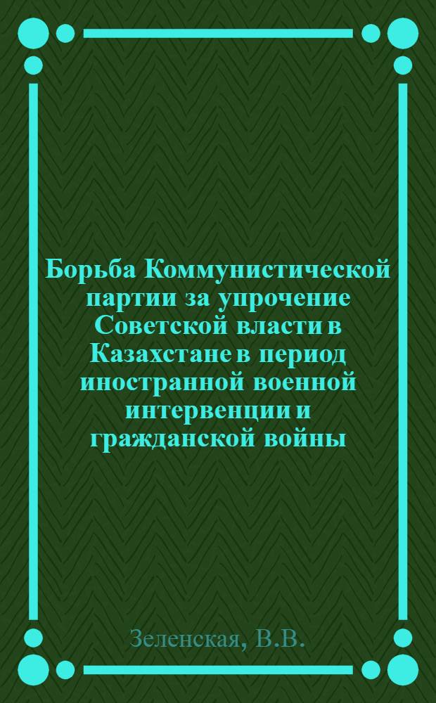 Борьба Коммунистической партии за упрочение Советской власти в Казахстане в период иностранной военной интервенции и гражданской войны (1918-1920 гг.) : Автореф. дис. на соискание учен. степени канд. ист. наук