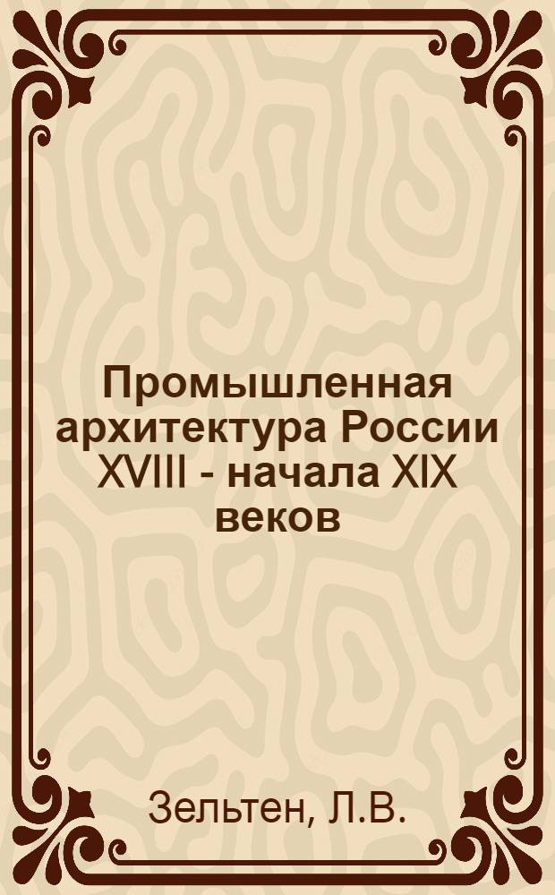 Промышленная архитектура России XVIII - начала XIX веков : На примерах С.-Петербургского арсенала, Сестрорецкого и Ижорского заводов : Автореферат дис. на соискание учен. степени кандидата архитектуры аспиранта ленфилиала АА СССР, архит. Л.В. Зельтен