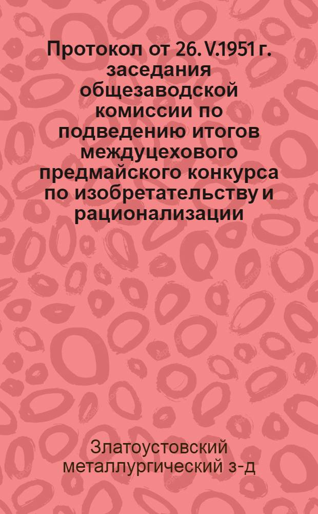 Протокол от 26. V.1951 г. заседания общезаводской комиссии по подведению итогов междуцехового предмайского конкурса по изобретательству и рационализации, проходившего на заводе с 1-го марта по 1-е мая 1951 года