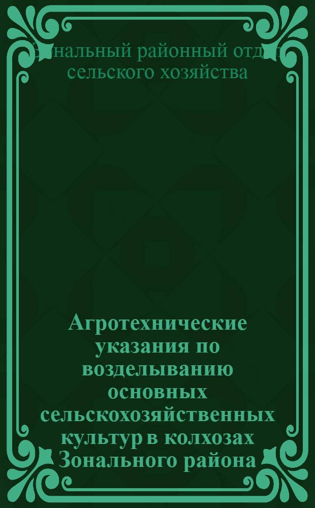 Агротехнические указания по возделыванию основных сельскохозяйственных культур в колхозах Зонального района : Утв. 14/IV 1949 г
