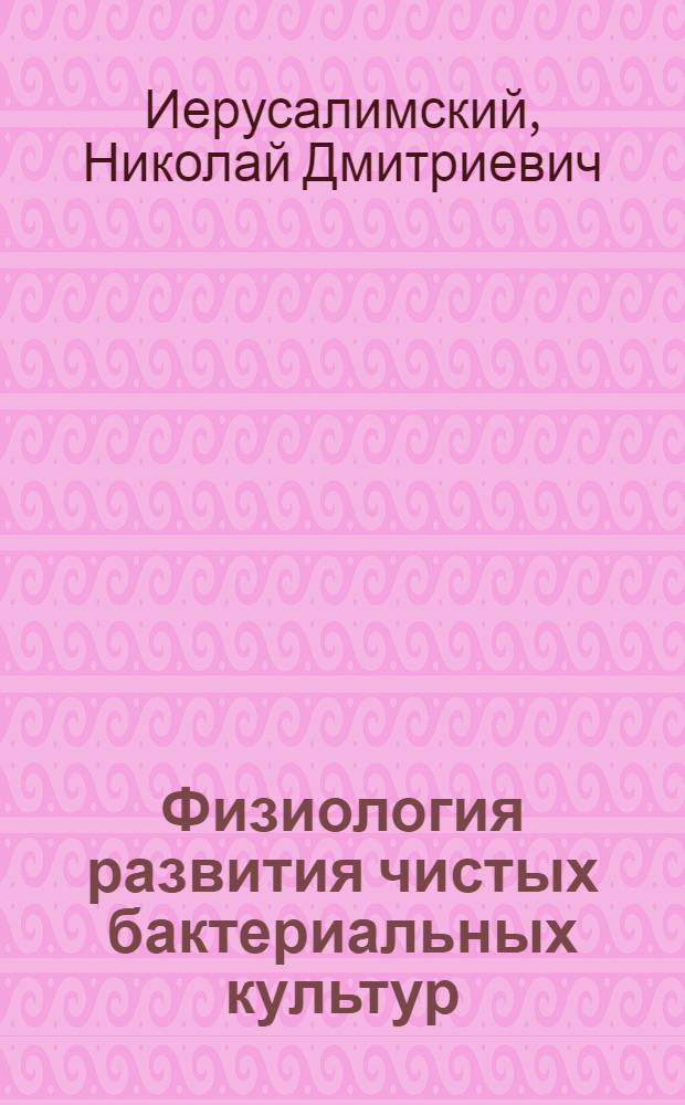 Физиология развития чистых бактериальных культур : Автореферат дис., представл. на соискание учен. степени д-ра биол. наук