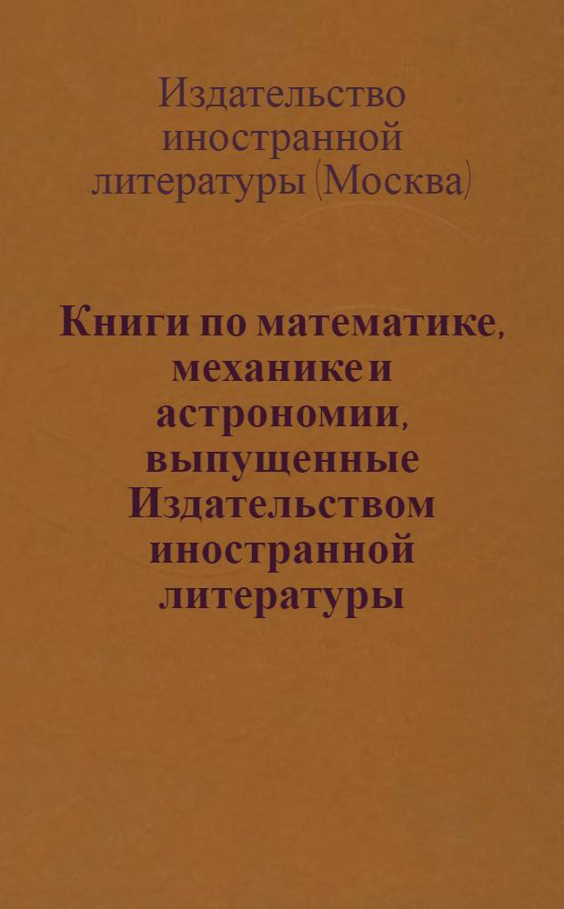 Книги по математике, механике и астрономии, выпущенные Издательством иностранной литературы : Аннотир. каталог