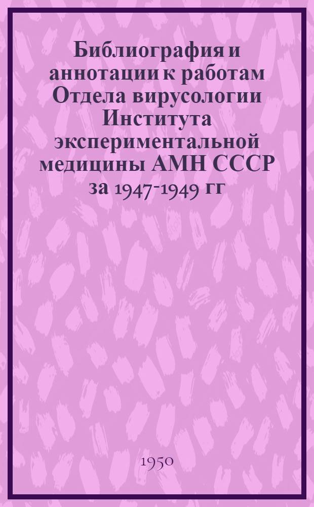 Библиография и аннотации к работам Отдела вирусологии Института экспериментальной медицины АМН СССР за 1947-1949 гг.
