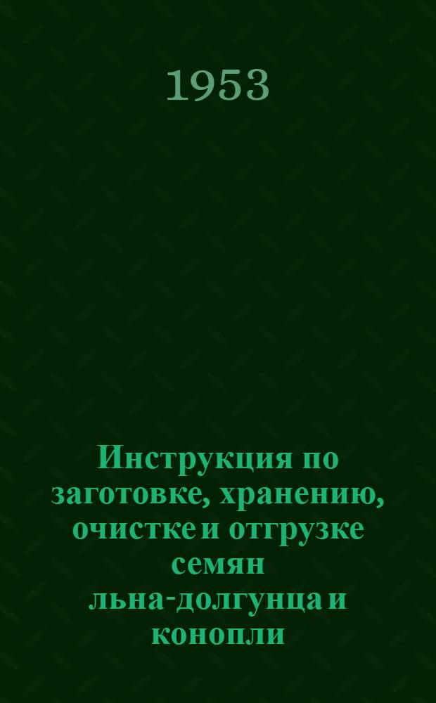 Инструкция по заготовке, хранению, очистке и отгрузке семян льна-долгунца и конопли : Утв. Нар. ком. текстил. пром-сти 30/VII-43 г.