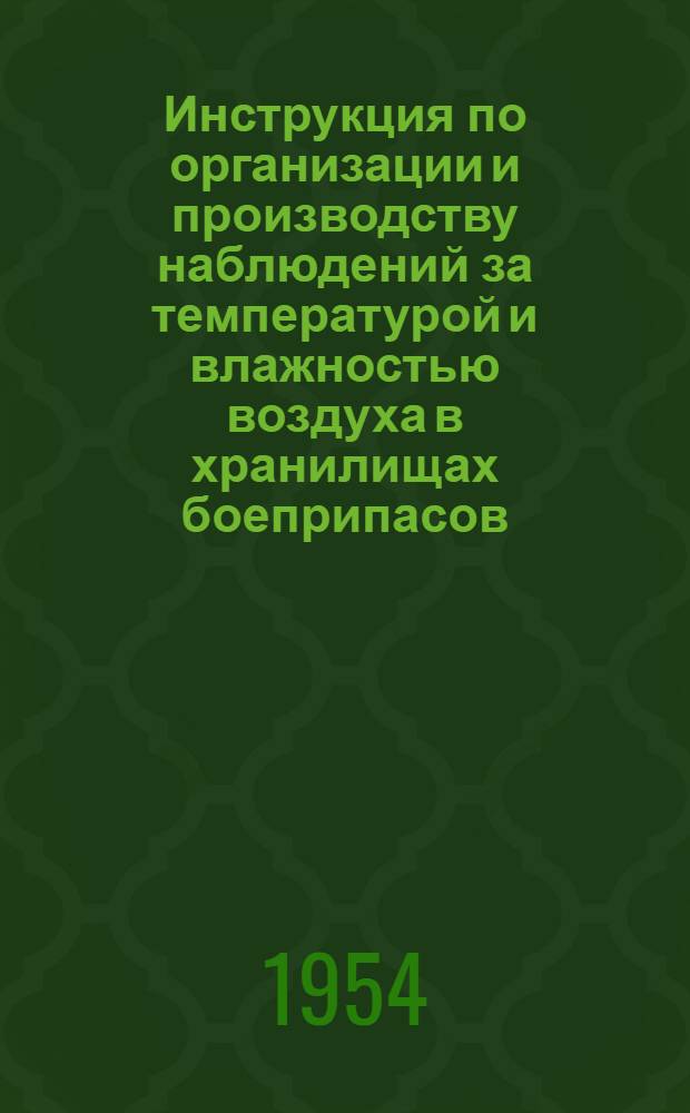 Инструкция по организации и производству наблюдений за температурой и влажностью воздуха в хранилищах боеприпасов : Утв. нач. Гл. штаба Воен.-Мор. Сил. 8.V.1954 г