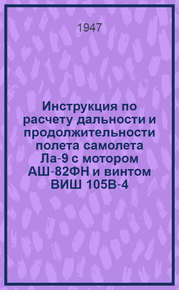 Инструкция по расчету дальности и продолжительности полета самолета Ла-9 с мотором АШ-82ФН и винтом ВИШ 105В-4 : Утв. 24/IX 1947