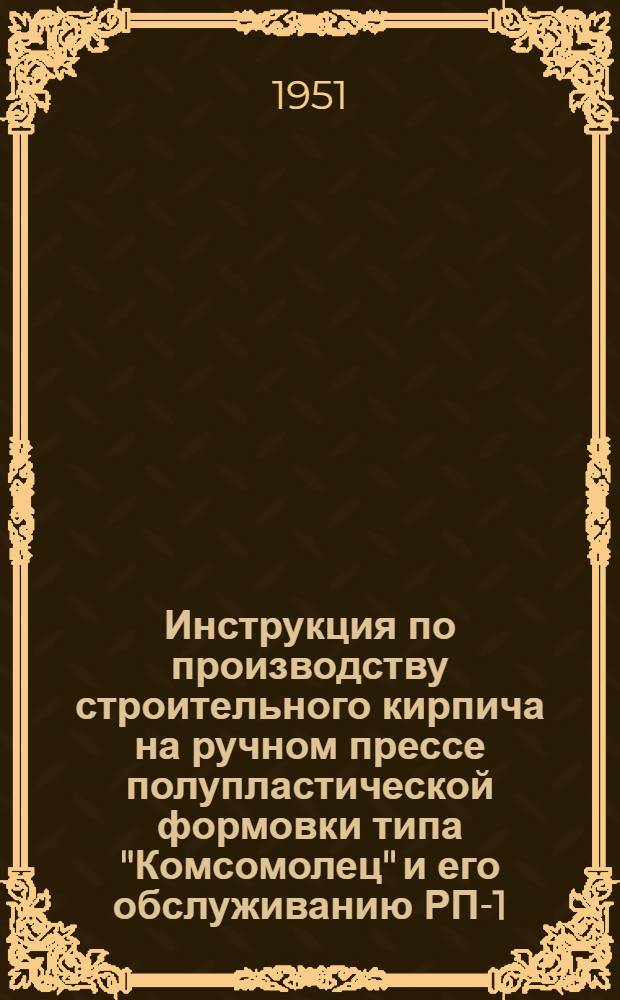 Инструкция по производству строительного кирпича на ручном прессе полупластической формовки типа "Комсомолец" и его обслуживанию РП-1