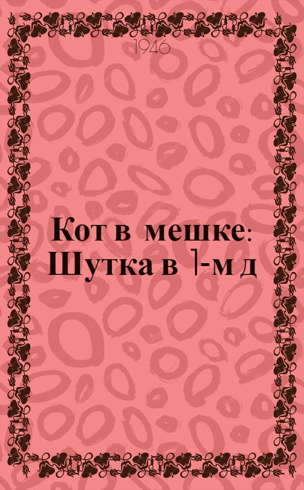 Кот в мешке : Шутка в 1-м д