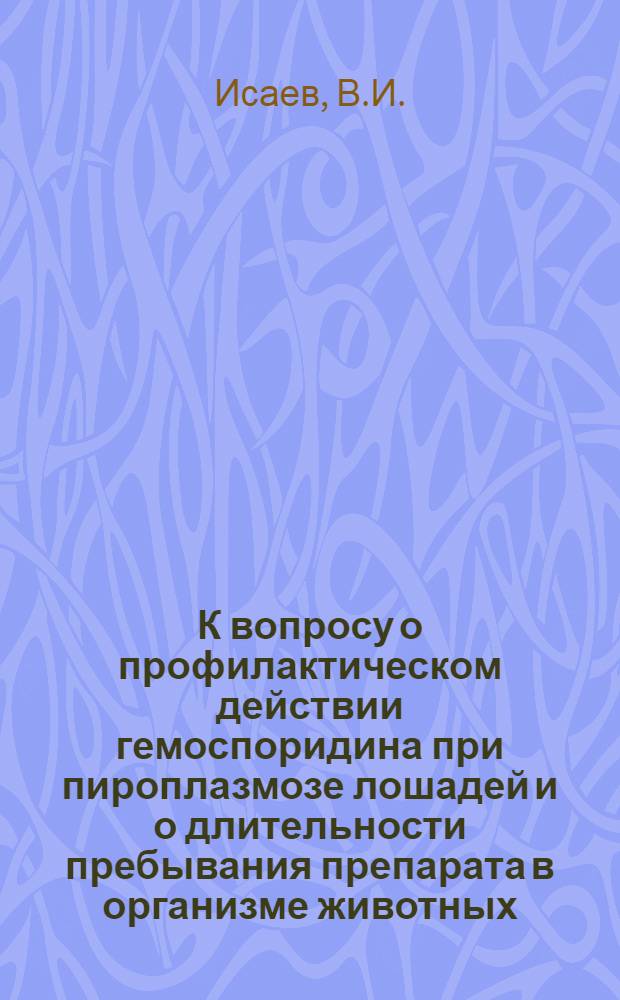 К вопросу о профилактическом действии гемоспоридина при пироплазмозе лошадей и о длительности пребывания препарата в организме животных : Автореферат дис. на соискание учен. степени кандидата вет. наук