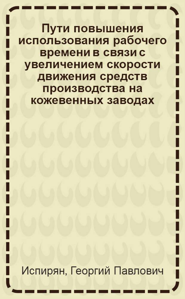 Пути повышения использования рабочего времени в связи с увеличением скорости движения средств производства на кожевенных заводах : Автореферат дис. на соискание учен. степени кандидата техн. наук