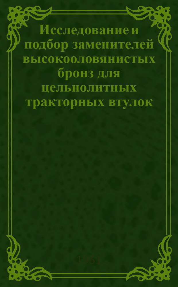Исследование и подбор заменителей высокооловянистых бронз для цельнолитных тракторных втулок : (Работа выполнена в 1950 г.)