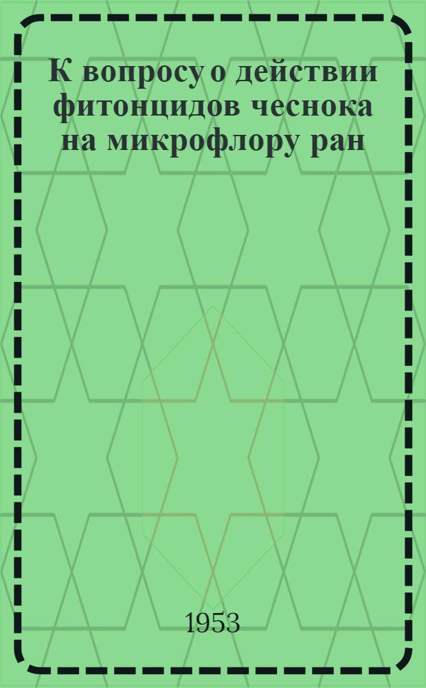 К вопросу о действии фитонцидов чеснока на микрофлору ран : Автореферат дис. на соискание учен. степени кандидата мед. наук