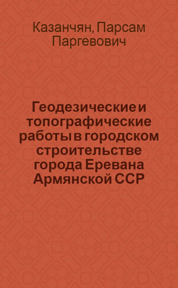 Геодезические и топографические работы в городском строительстве города Еревана Армянской ССР : Автореферат дис., представл. на соискание учен. степени кандидата техн. наук