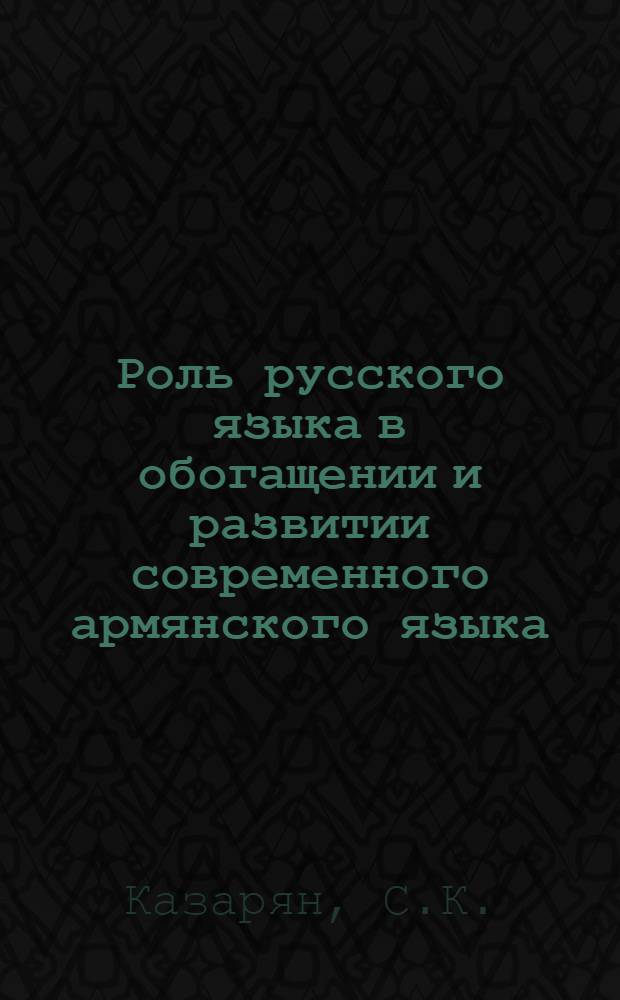 Роль русского языка в обогащении и развитии современного армянского языка : Автореферат дис., представл. на соискание учен. степени доктора филол. наук