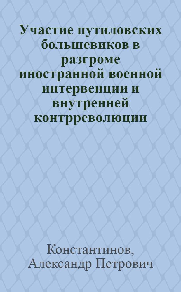 Участие путиловских большевиков в разгроме иностранной военной интервенции и внутренней контрреволюции (1917-1920 гг.) : Автореферат дис. на соискание учен. степени канд. ист. наук