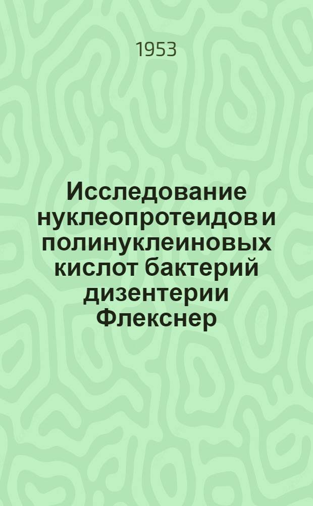 Исследование нуклеопротеидов и полинуклеиновых кислот бактерий дизентерии Флекснер : Автореферат дис., представл. на соискание учен. степени кандидата биол. наук