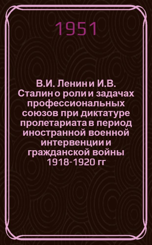 В.И. Ленин и И.В. Сталин о роли и задачах профессиональных союзов при диктатуре пролетариата в период иностранной военной интервенции и гражданской войны 1918-1920 гг. : Автореф. дис. на соискание учен. степени канд. ист. наук