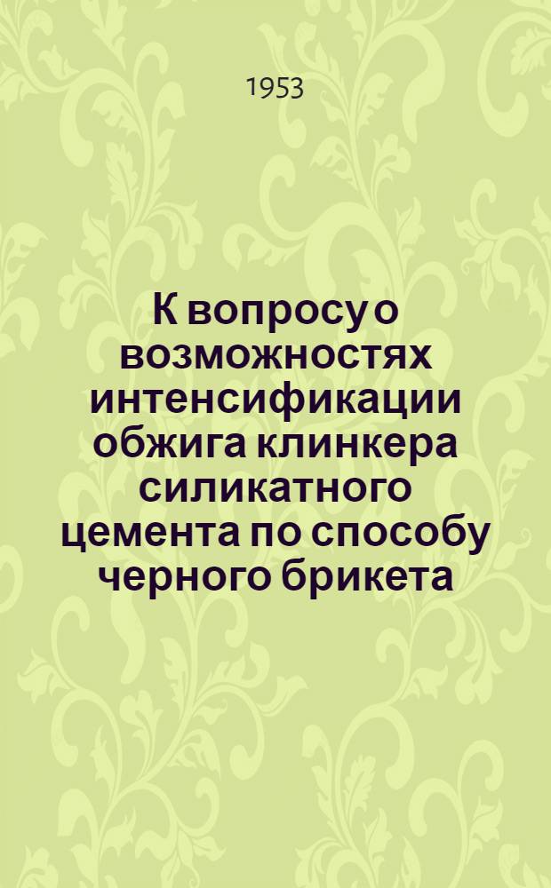 К вопросу о возможностях интенсификации обжига клинкера силикатного цемента по способу черного брикета : Автореферат дис. на соискание учен. степени кандидата техн. наук