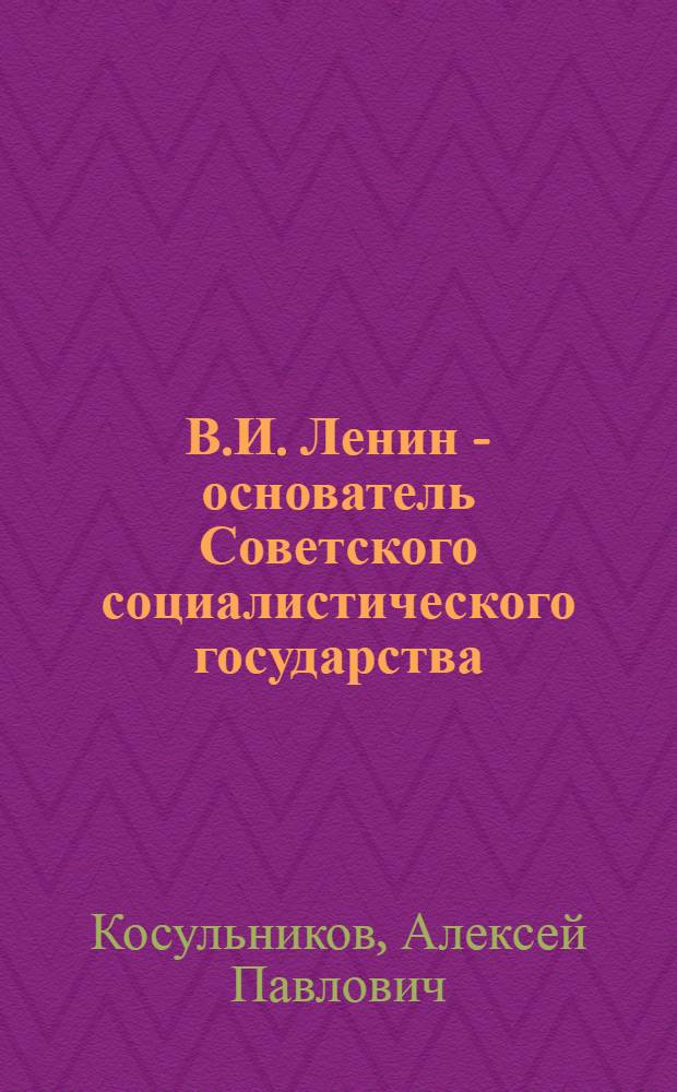 В.И. Ленин - основатель Советского социалистического государства : Стенограмма публичной лекции, прочит. в Центр. лектории О-ва в Москве