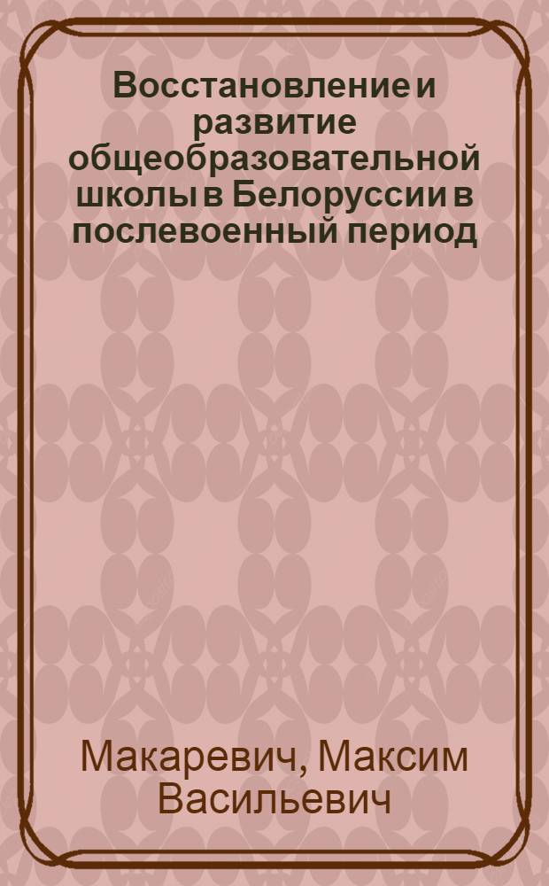 Восстановление и развитие общеобразовательной школы в Белоруссии в послевоенный период (1944-1950 гг.) : Автореф. дис. на соискание учен. степени канд. пед. наук