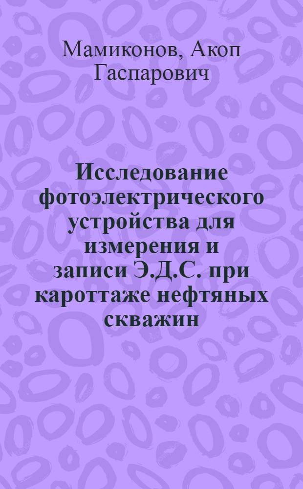Исследование фотоэлектрического устройства для измерения и записи Э.Д.С. при кароттаже нефтяных скважин : Автореф. дис. работы, представленной на соискание учененой степени канд. техн. наук