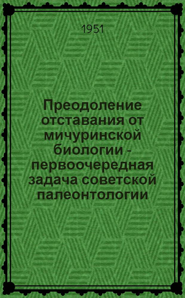 Преодоление отставания от мичуринской биологии - первоочередная задача советской палеонтологии : (Тезисы доклада)