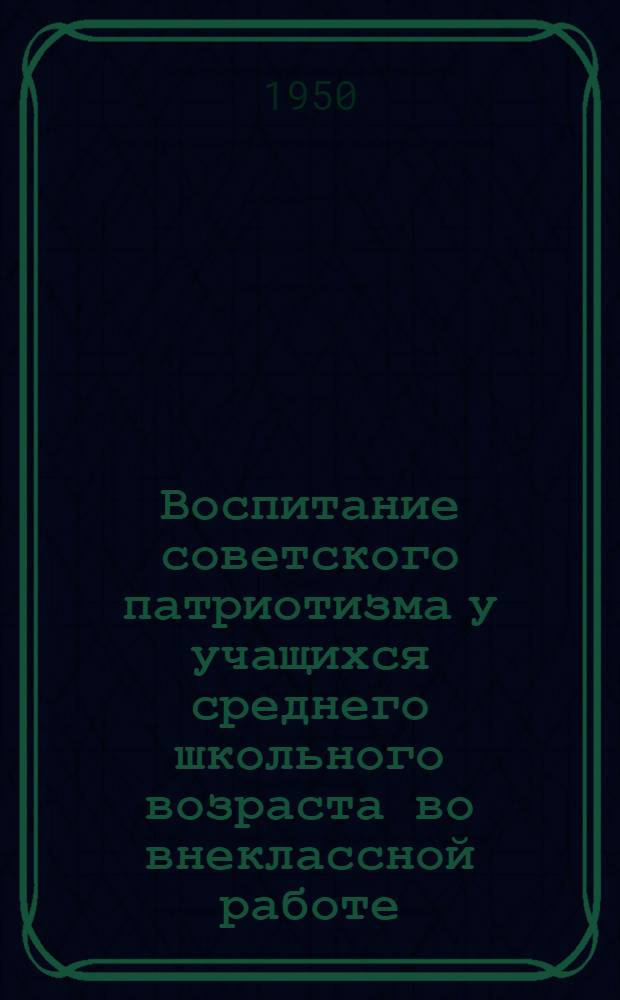 Воспитание советского патриотизма у учащихся среднего школьного возраста во внеклассной работе : Автореф. дис. на соискание учен. степени канд. пед. наук, представл. в Ин-т теории и истории педагогики АПН РСФСР