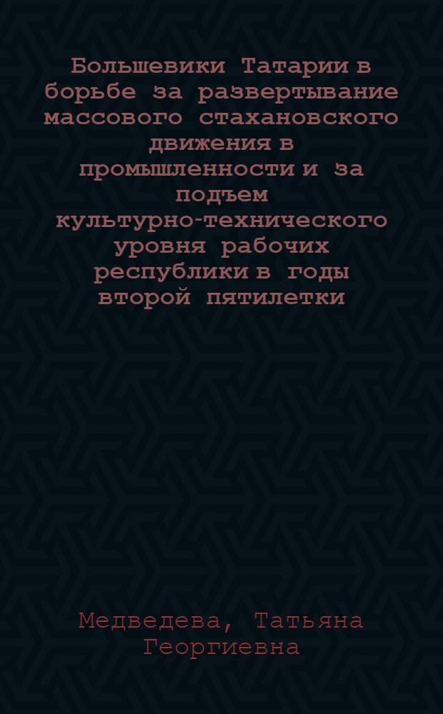 Большевики Татарии в борьбе за развертывание массового стахановского движения в промышленности и за подъем культурно-технического уровня рабочих республики в годы второй пятилетки (1933-1937 годы) : Автореферат дис. на соискание учен. степени кандидата ист. наук