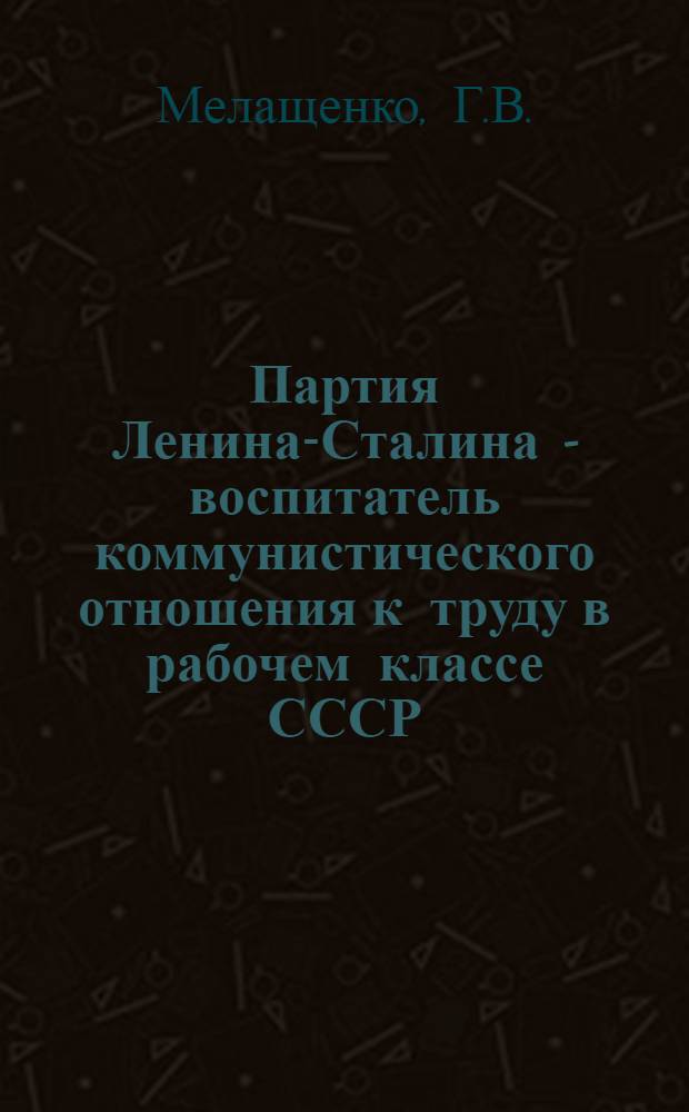 Партия Ленина-Сталина - воспитатель коммунистического отношения к труду в рабочем классе СССР : Автореф. дис. на соискание учен. степени канд. философских наук