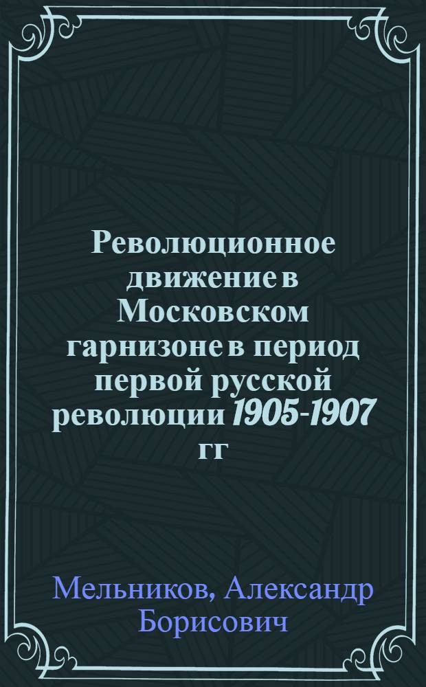 Революционное движение в Московском гарнизоне в период первой русской революции 1905-1907 гг. : Автореферат дис. на соискание учен. степени кандидата ист. наук