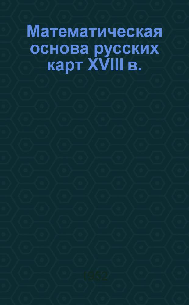 Математическая основа русских карт XVIII в. : Автореф. дис. на соискание учен. степени канд. геогр. наук