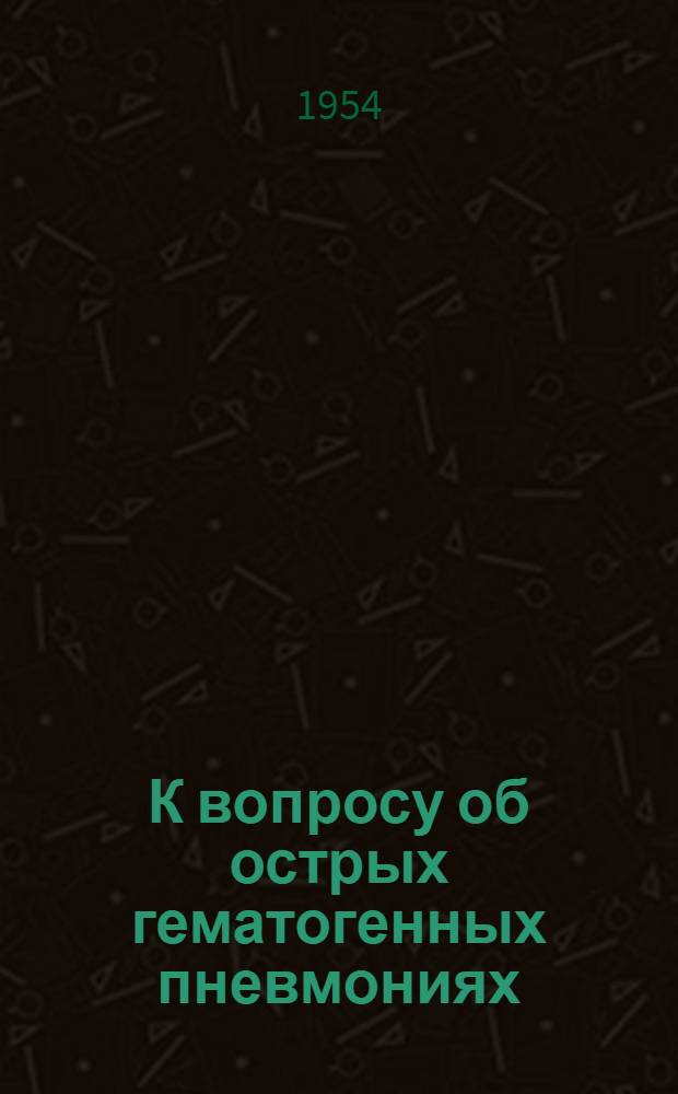 К вопросу об острых гематогенных пневмониях : Автореферат дис. на соискание учен. степени доктора мед. наук