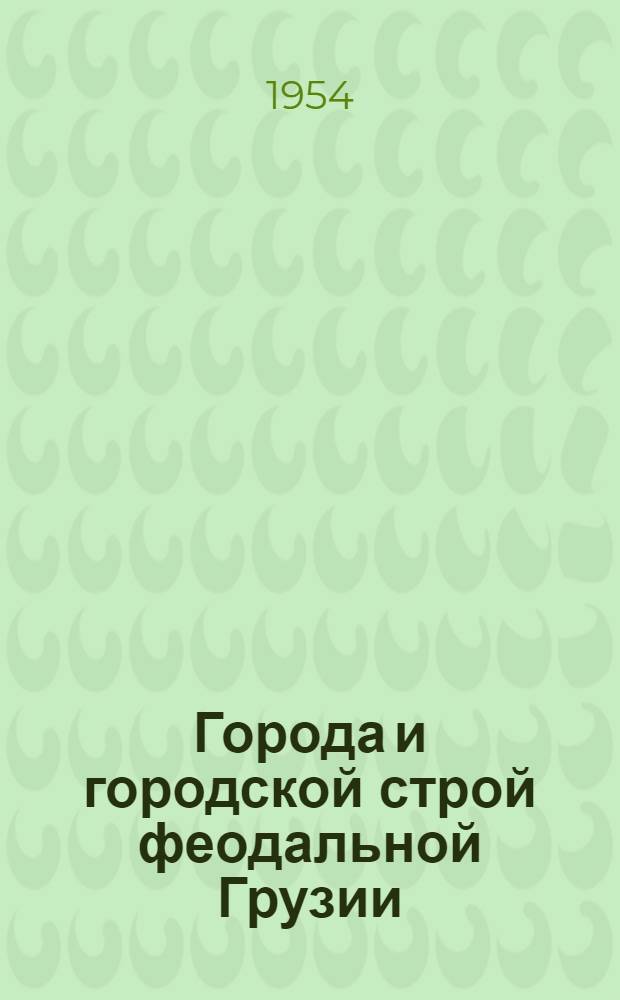 Города и городской строй феодальной Грузии (XVII-XVIII вв.) : Автореферат дис. на соискание учен. степени доктора ист. наук