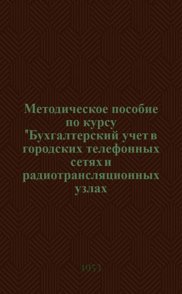 Методическое пособие по курсу "Бухгалтерский учет в городских телефонных сетях и радиотрансляционных узлах, переведенных на хозяйственный расчет" : (Для учащихся заоч. курсов гл. бухгалтеров)