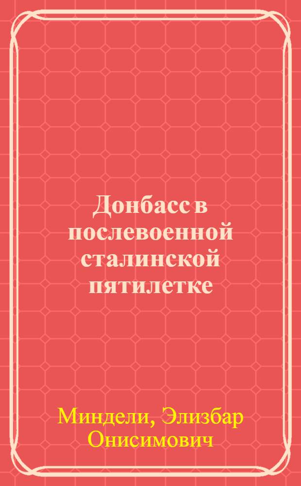 Донбасс в послевоенной сталинской пятилетке : Стенограмма публичной лекции, прочит. в Центр. лектории О-ва в Москве