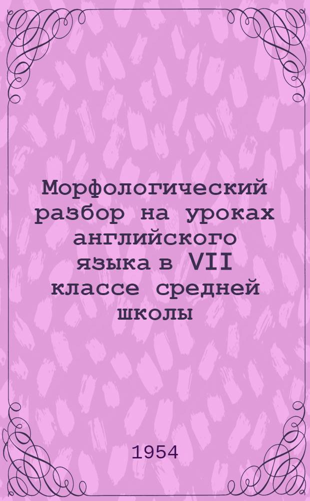 Морфологический разбор на уроках английского языка в VII классе средней школы : Автореферат дис. на соискание учен. степени кандидата пед. наук (по методике преподавания иностр. яз)