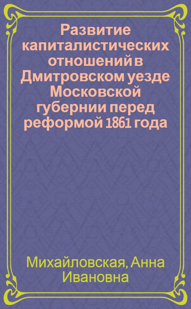 Развитие капиталистических отношений в Дмитровском уезде Московской губернии перед реформой 1861 года : (Автореферат дис. на соискание учен. степени кандидата ист. наук)