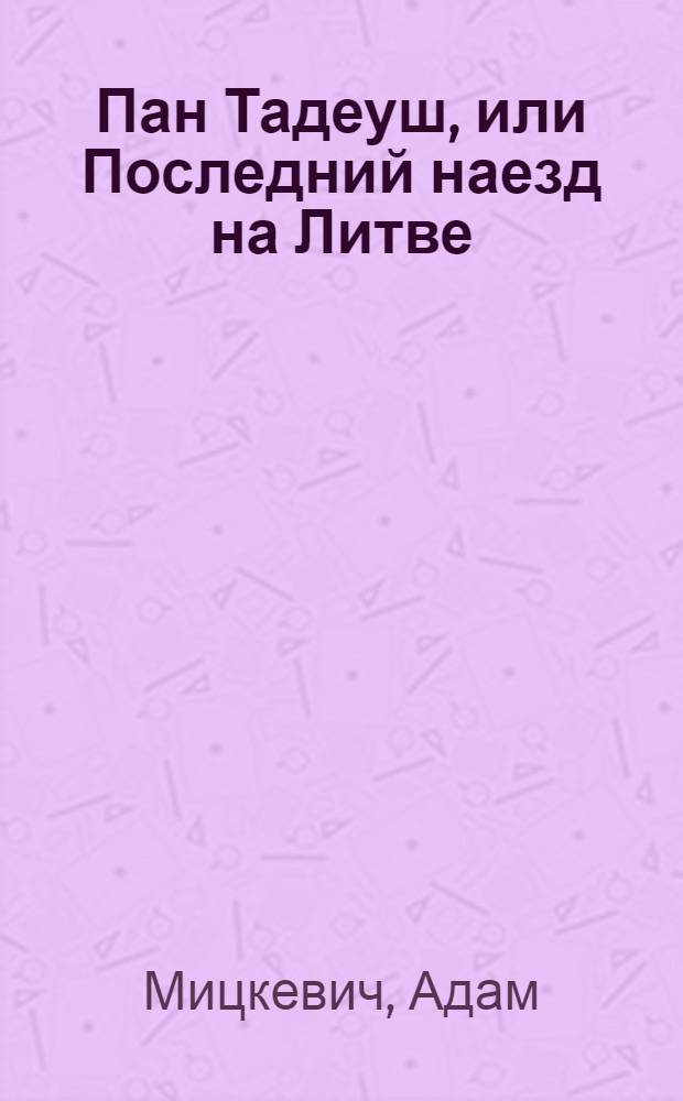 Пан Тадеуш, или Последний наезд на Литве : Шляхетская история 1811-1812 гг. в двенадцати книгах стихами