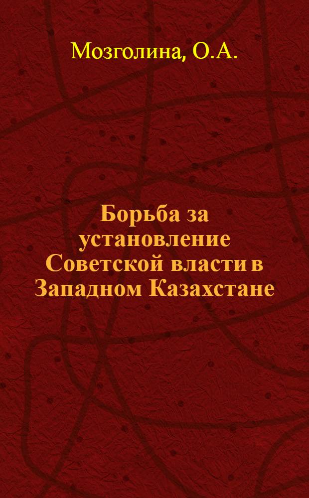 Борьба за установление Советской власти в Западном Казахстане (октябрь 1917 - март 1918 годов) : Автореферат дис. на соискание учен. степени кандидата ист. наук