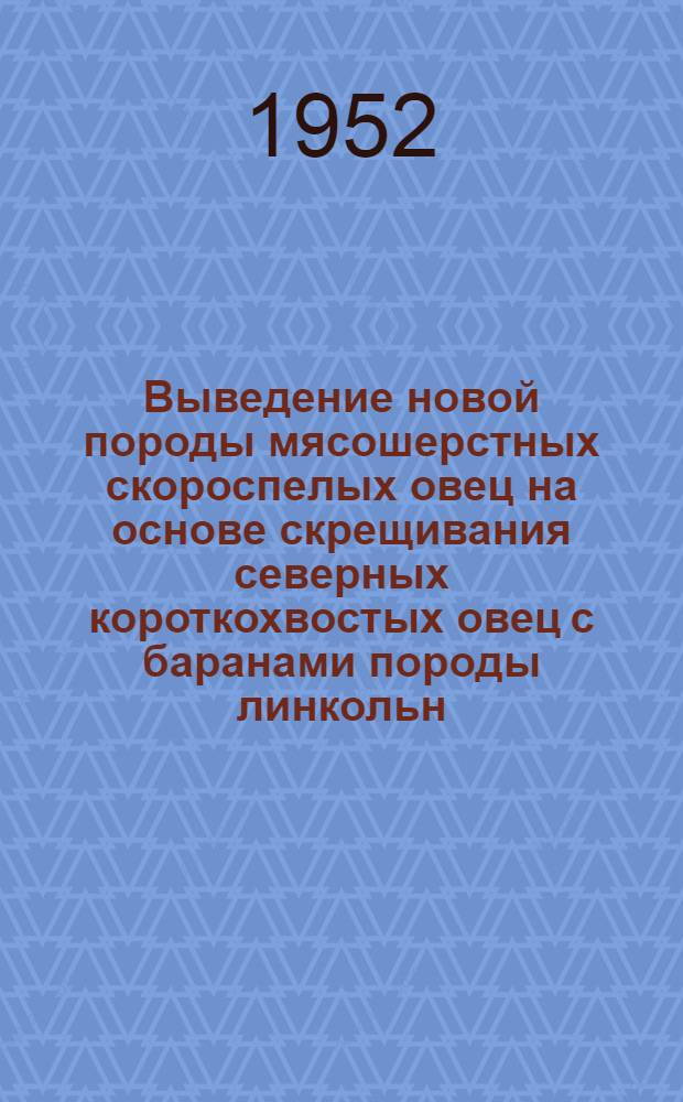 Выведение новой породы мясошерстных скороспелых овец на основе скрещивания северных короткохвостых овец с баранами породы линкольн : Автореф. дис. на соиск. учен. степени канд. с.-х. наук, представл. в Совет Всесоюз. науч.-исслед. ин-та животноводства