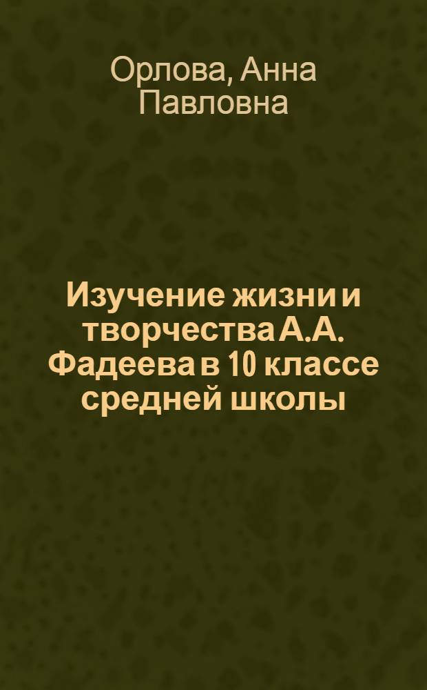 Изучение жизни и творчества А.А. Фадеева в 10 классе средней школы : Автореф. дис. на соиск. учен. степени канд. пед. наук (по методике литературы)