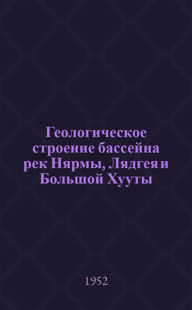 Геологическое строение бассейна рек Нярмы, Лядгея и Большой Хууты : (Полярный Урал)